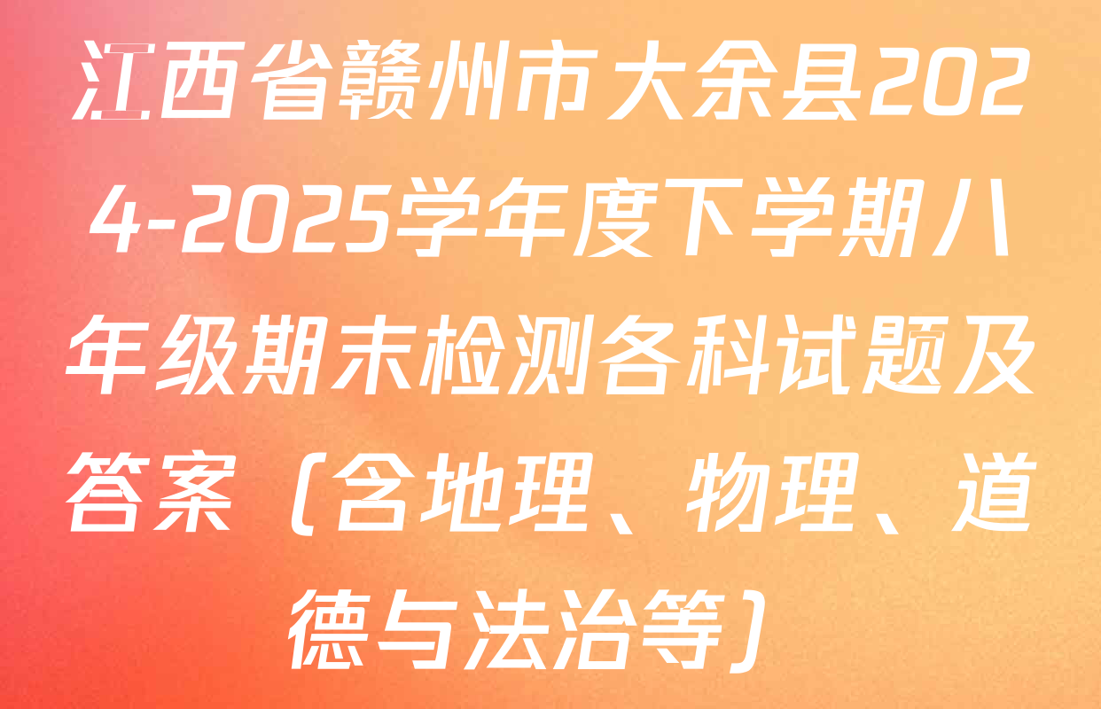 江西省赣州市大余县2024-2025学年度下学期八年级期末检测各科试题及答案（含地理、物理、道德与法治等）