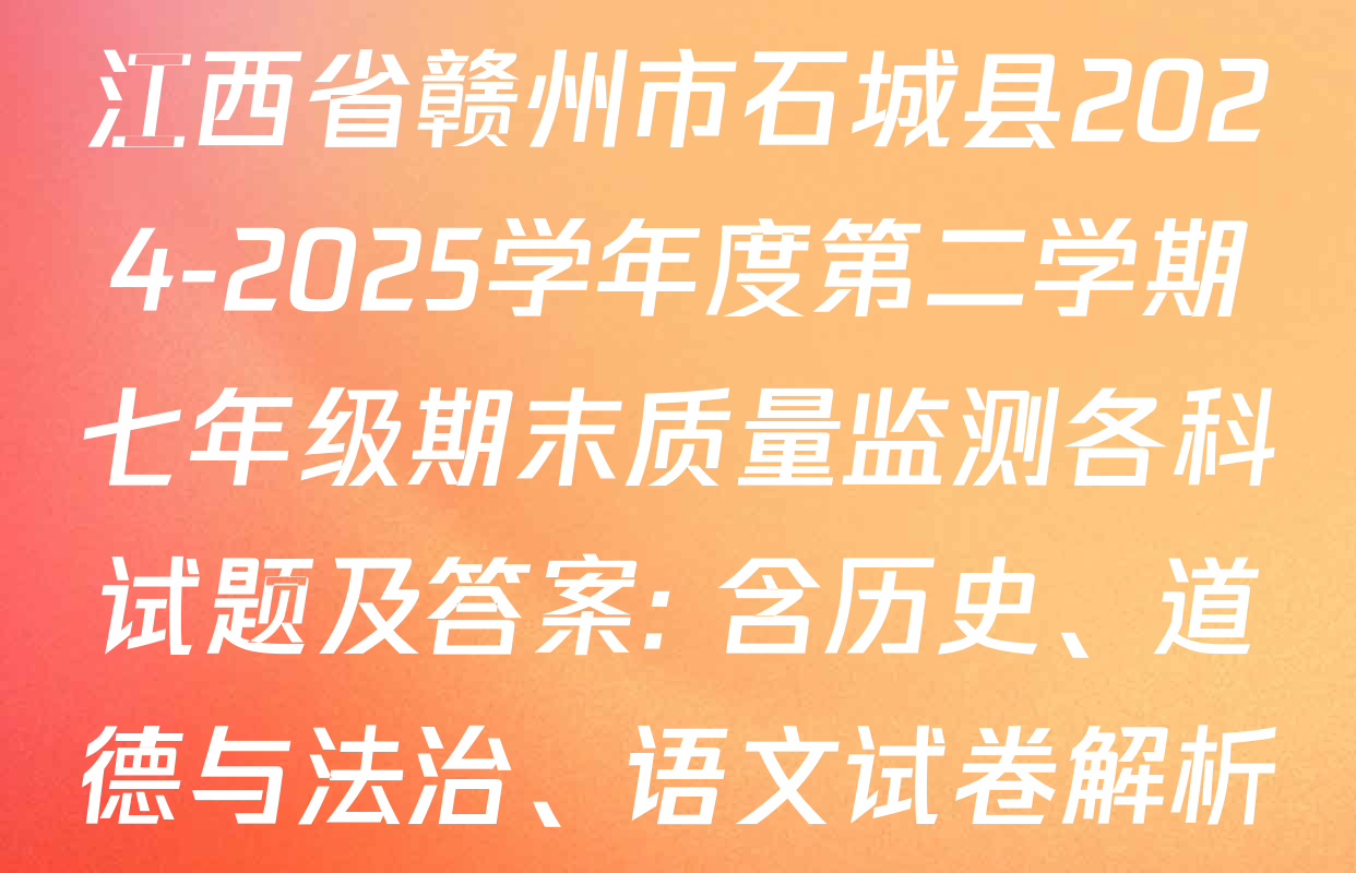 江西省赣州市石城县2024-2025学年度第二学期七年级期末质量监测各科试题及答案: 含历史、道德与法治、语文试卷解析
