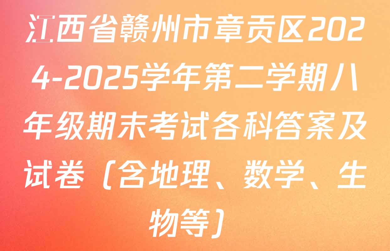 江西省赣州市章贡区2024-2025学年第二学期八年级期末考试各科答案及试卷（含地理、数学、生物等）