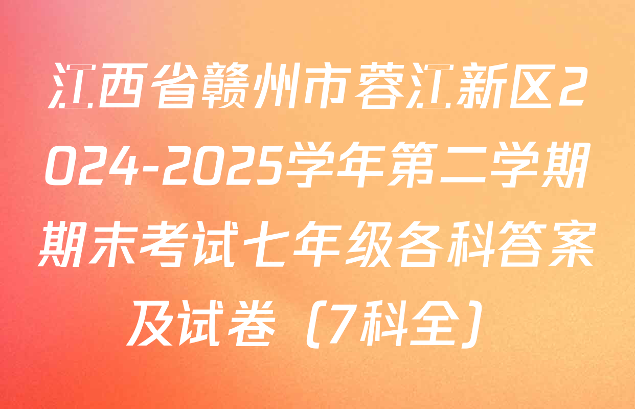 江西省赣州市蓉江新区2024-2025学年第二学期期末考试七年级各科答案及试卷（7科全）