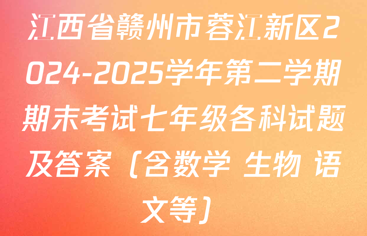 江西省赣州市蓉江新区2024-2025学年第二学期期末考试七年级各科试题及答案（含数学 生物 语文等）