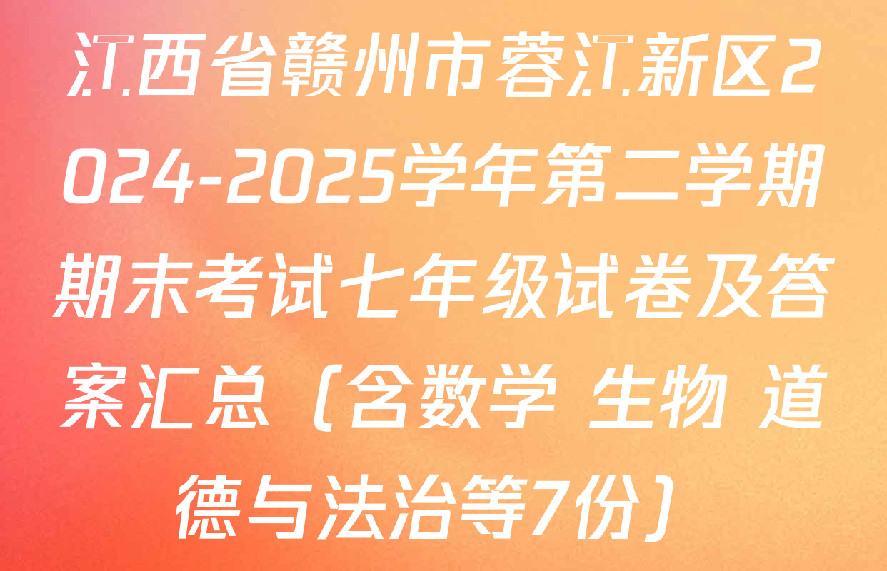 江西省赣州市蓉江新区2024-2025学年第二学期期末考试七年级试卷及答案汇总（含数学 生物 道德与法治等7份）