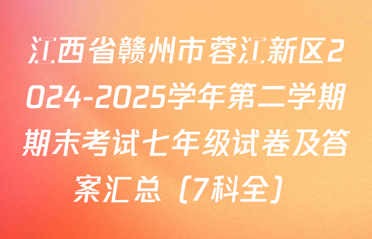 江西省赣州市蓉江新区2024-2025学年第二学期期末考试七年级试卷及答案汇总（7科全）