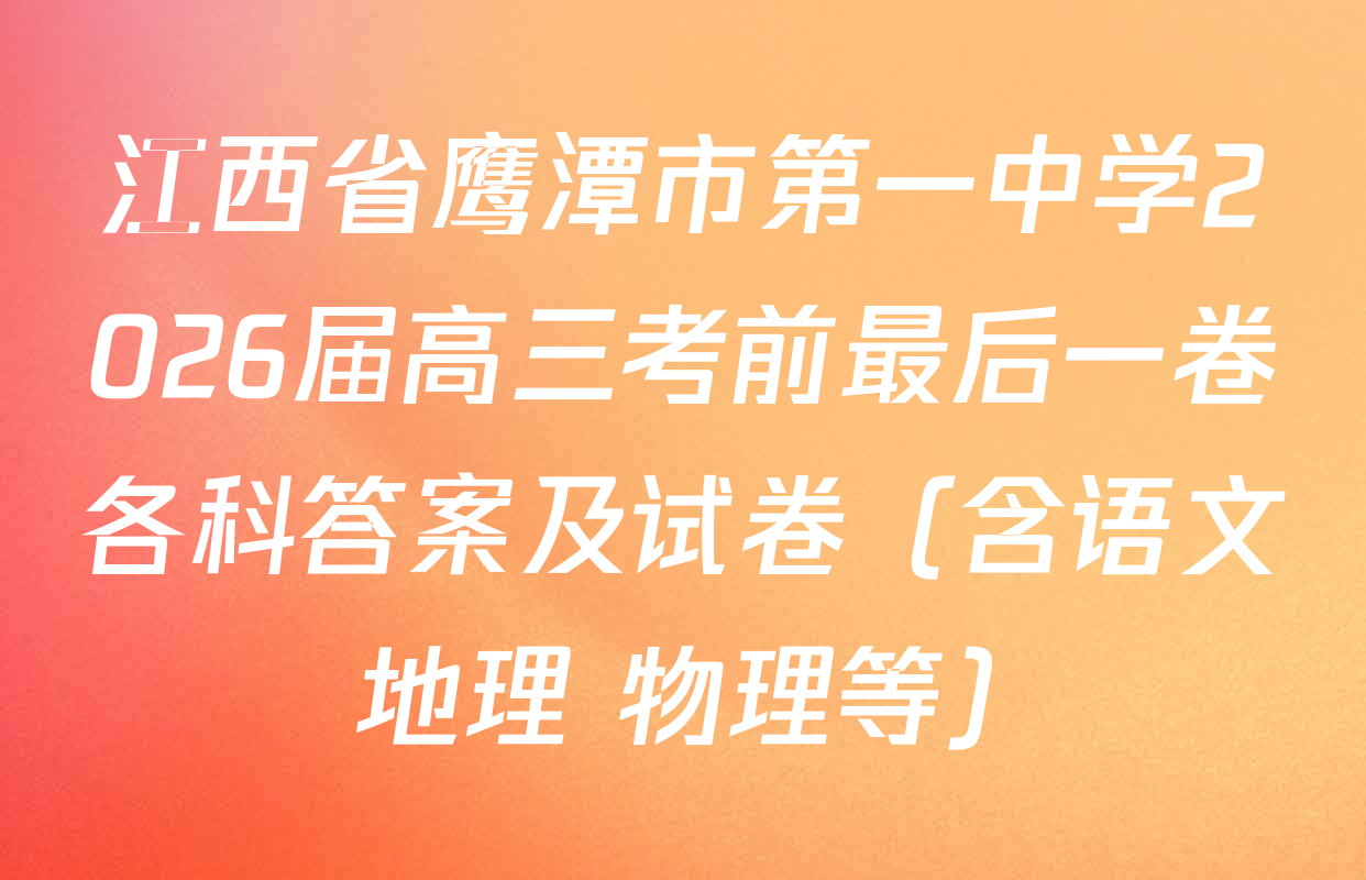 江西省鹰潭市第一中学2026届高三考前最后一卷各科答案及试卷（含语文 地理 物理等）