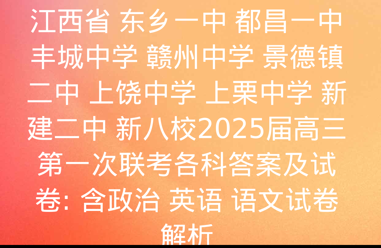 江西省 东乡一中 都昌一中 丰城中学 赣州中学 景德镇二中 上饶中学 上栗中学 新建二中 新八校2025届高三第一次联考各科答案及试卷: 含政治 英语 语文试卷解析