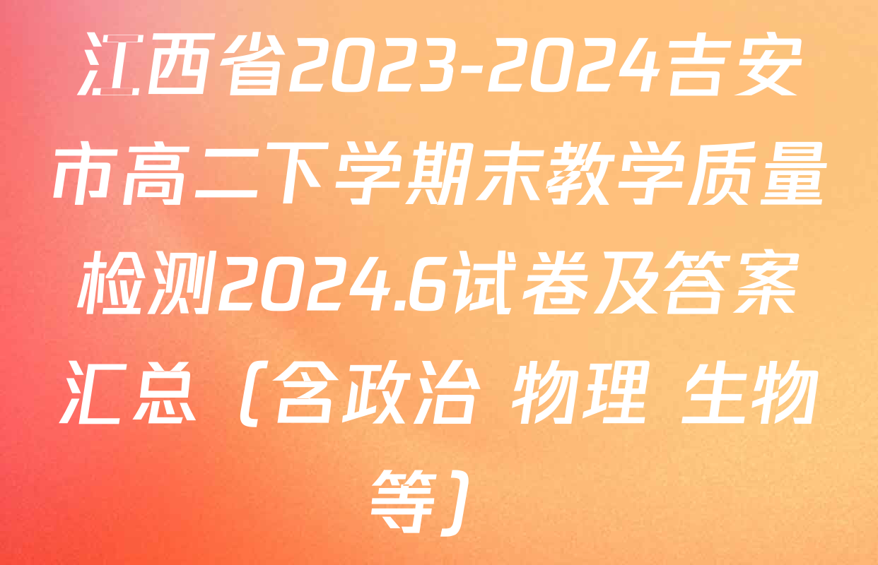 江西省2023-2024吉安市高二下学期末教学质量检测2024.6试卷及答案汇总（含政治 物理 生物等）