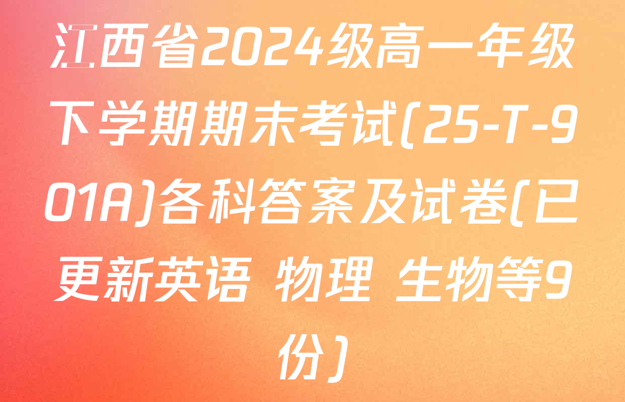江西省2024级高一年级下学期期末考试(25-T-901A)各科答案及试卷(已更新英语 物理 生物等9份)