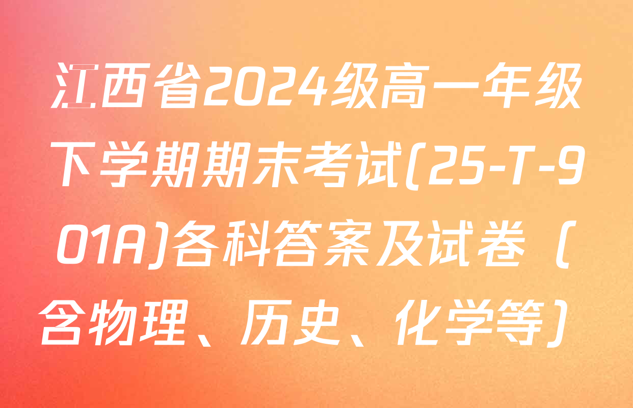 江西省2024级高一年级下学期期末考试(25-T-901A)各科答案及试卷（含物理、历史、化学等）