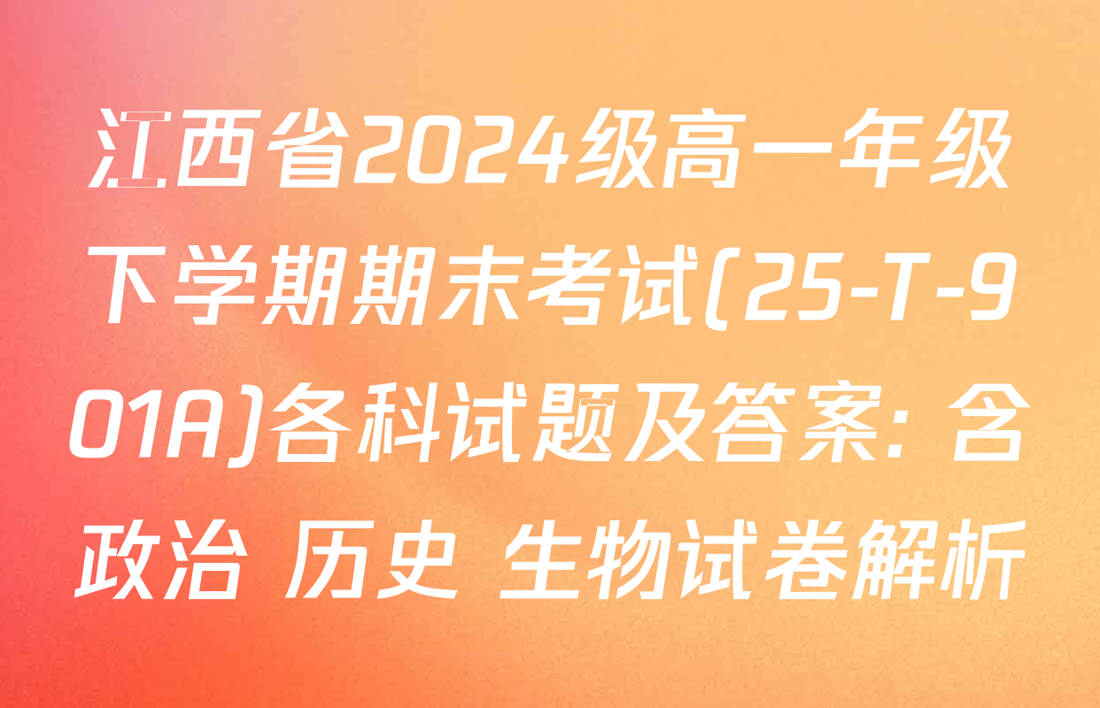 江西省2024级高一年级下学期期末考试(25-T-901A)各科试题及答案: 含政治 历史 生物试卷解析