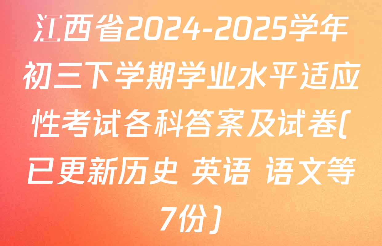 江西省2024-2025学年初三下学期学业水平适应性考试各科答案及试卷(已更新历史 英语 语文等7份)