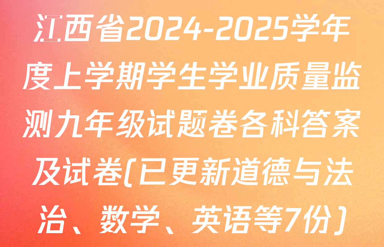 江西省2024-2025学年度上学期学生学业质量监测九年级试题卷各科答案及试卷(已更新道德与法治、数学、英语等7份)