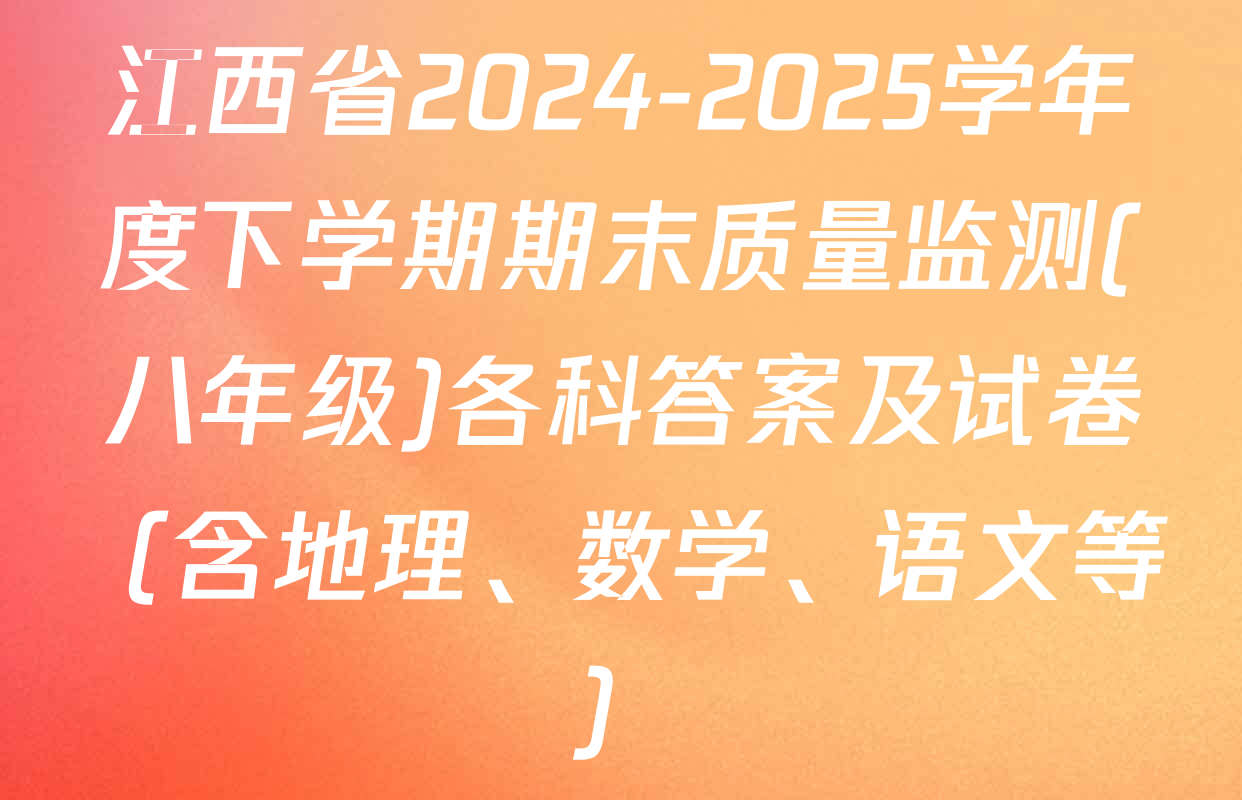 江西省2024-2025学年度下学期期末质量监测(八年级)各科答案及试卷（含地理、数学、语文等）
