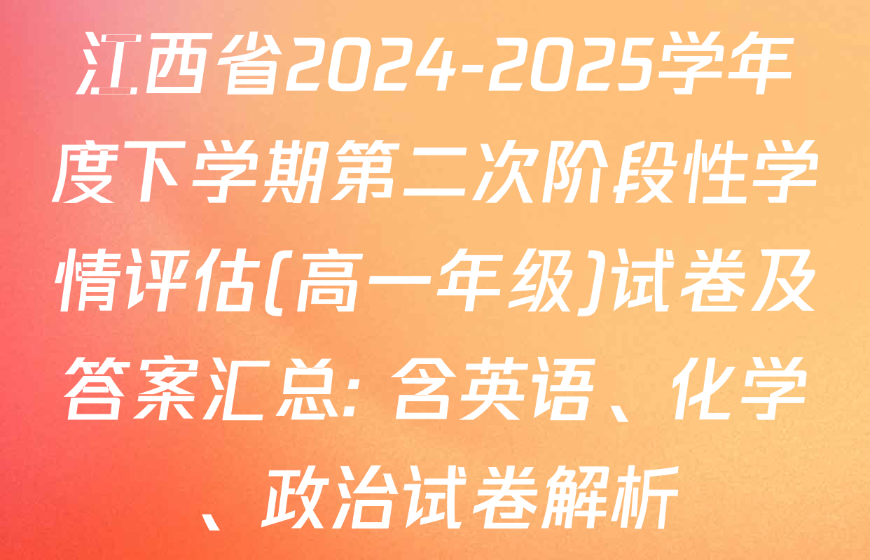 江西省2024-2025学年度下学期第二次阶段性学情评估(高一年级)试卷及答案汇总: 含英语、化学、政治试卷解析
