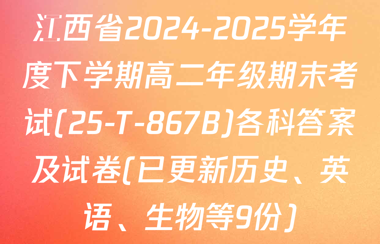 江西省2024-2025学年度下学期高二年级期末考试(25-T-867B)各科答案及试卷(已更新历史、英语、生物等9份)