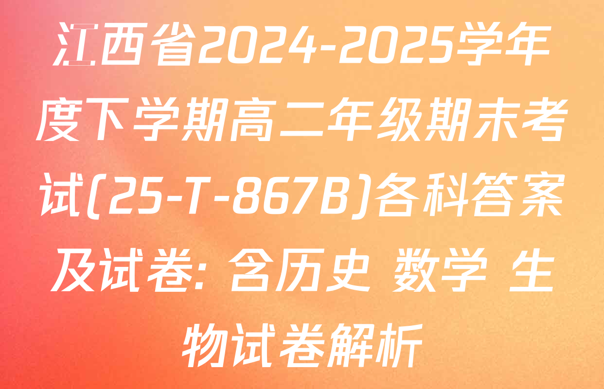 江西省2024-2025学年度下学期高二年级期末考试(25-T-867B)各科答案及试卷: 含历史 数学 生物试卷解析