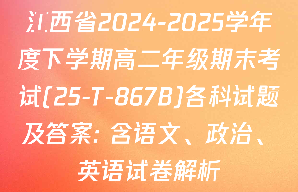 江西省2024-2025学年度下学期高二年级期末考试(25-T-867B)各科试题及答案: 含语文、政治、英语试卷解析