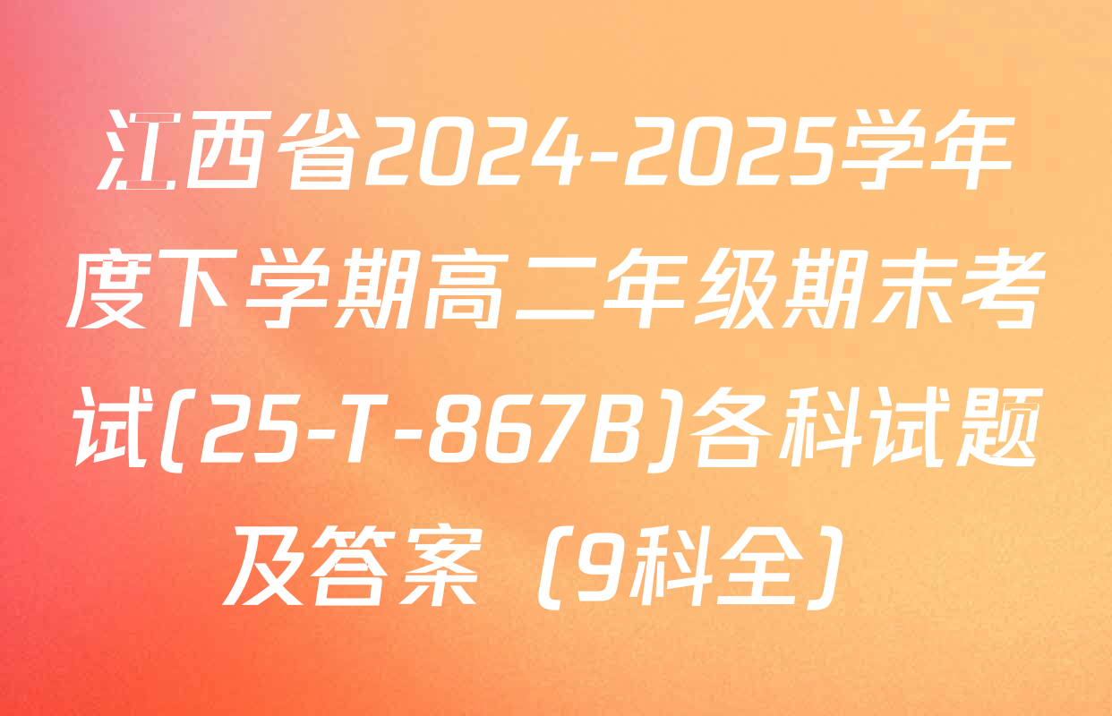 江西省2024-2025学年度下学期高二年级期末考试(25-T-867B)各科试题及答案（9科全）
