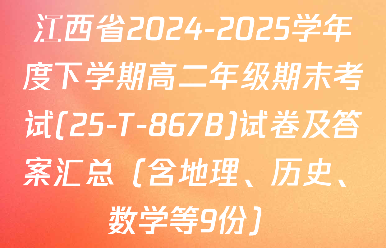 江西省2024-2025学年度下学期高二年级期末考试(25-T-867B)试卷及答案汇总（含地理、历史、数学等9份）