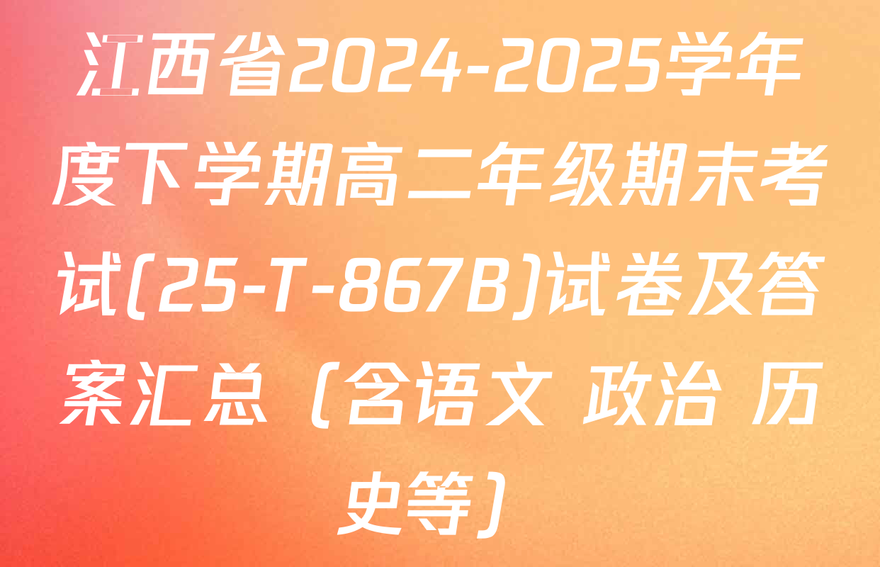 江西省2024-2025学年度下学期高二年级期末考试(25-T-867B)试卷及答案汇总（含语文 政治 历史等）