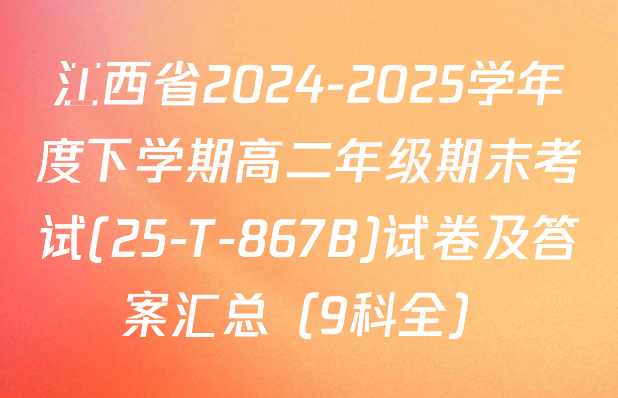 江西省2024-2025学年度下学期高二年级期末考试(25-T-867B)试卷及答案汇总（9科全）