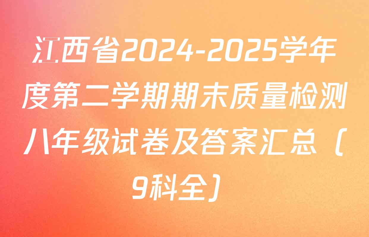 江西省2024-2025学年度第二学期期末质量检测八年级试卷及答案汇总（9科全）