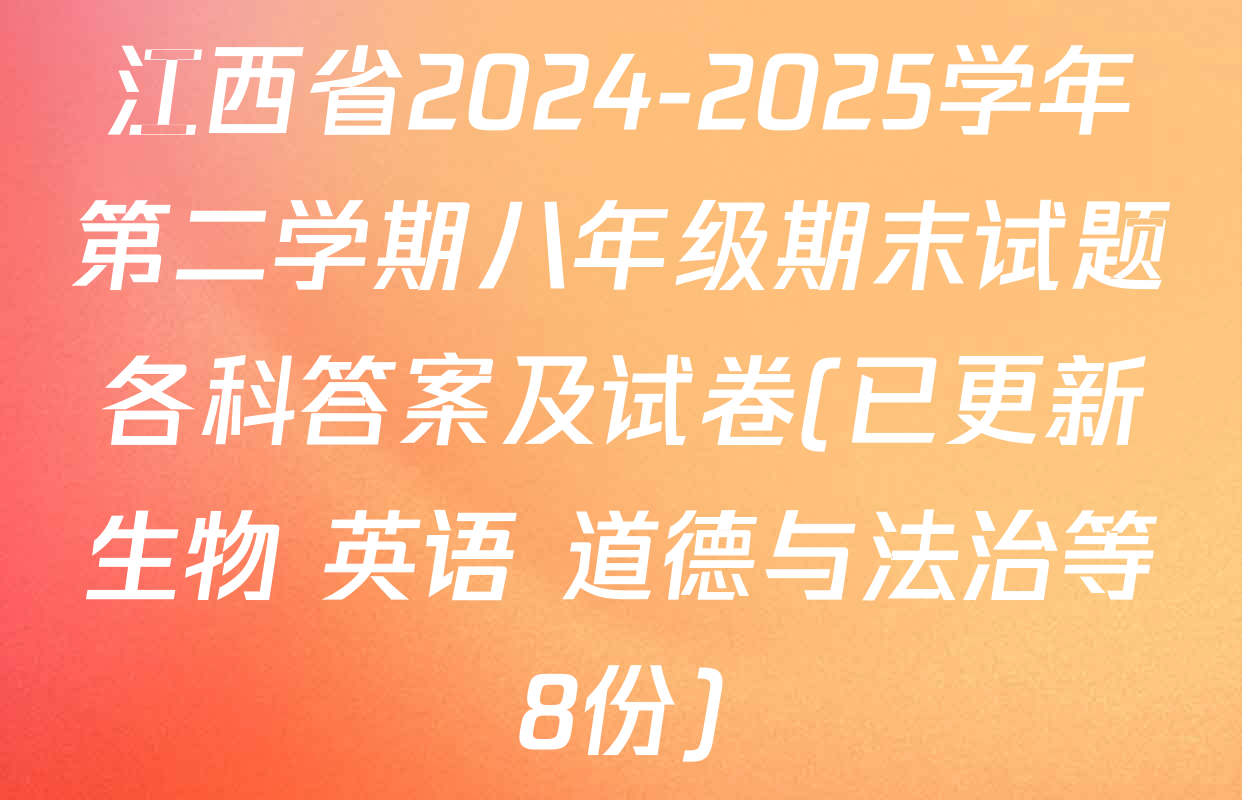 江西省2024-2025学年第二学期八年级期末试题各科答案及试卷(已更新生物 英语 道德与法治等8份)
