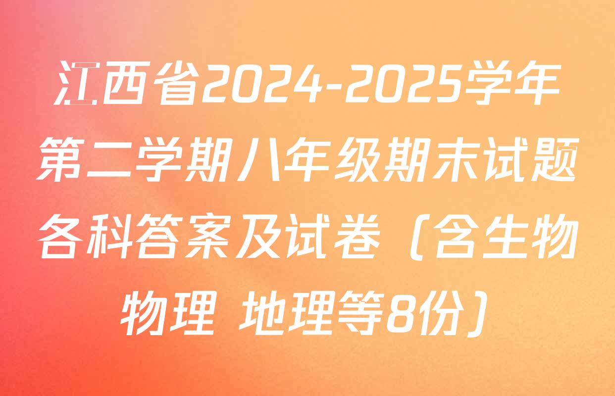 江西省2024-2025学年第二学期八年级期末试题各科答案及试卷（含生物 物理 地理等8份）
