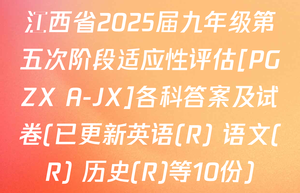 江西省2025届九年级第五次阶段适应性评估[PGZX A-JX]各科答案及试卷(已更新英语(R) 语文(R) 历史(R)等10份)