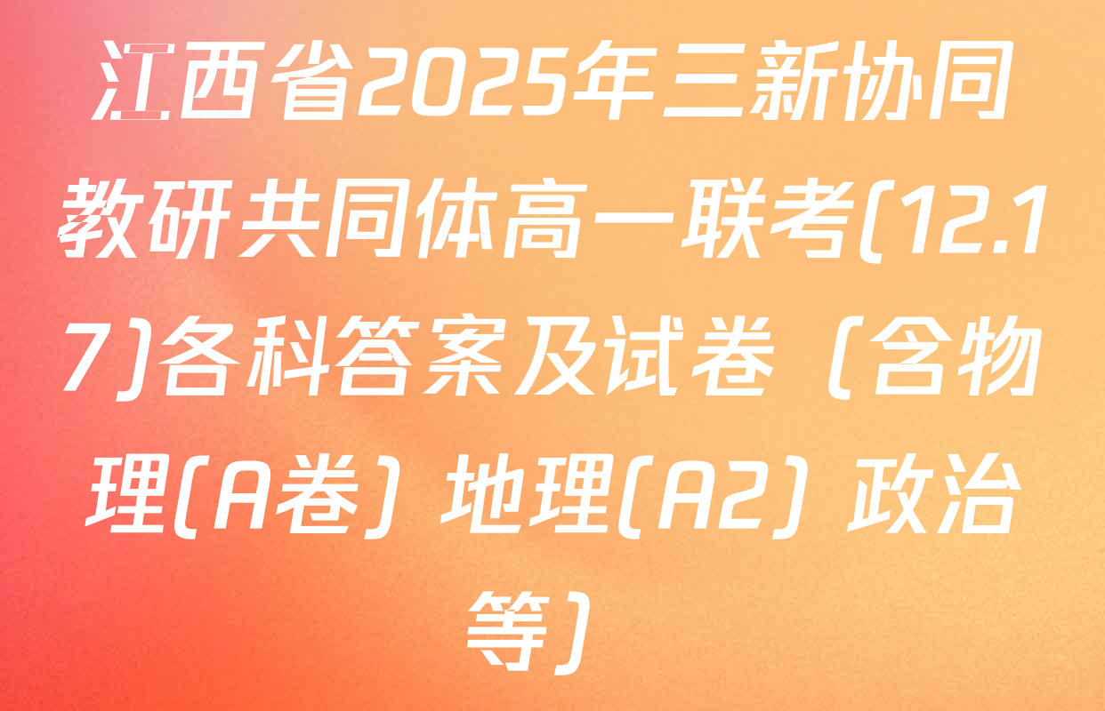 江西省2025年三新协同教研共同体高一联考(12.17)各科答案及试卷（含物理(A卷) 地理(A2) 政治等）