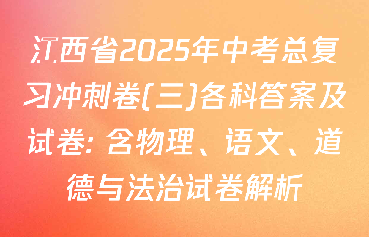 江西省2025年中考总复习冲刺卷(三)各科答案及试卷: 含物理、语文、道德与法治试卷解析