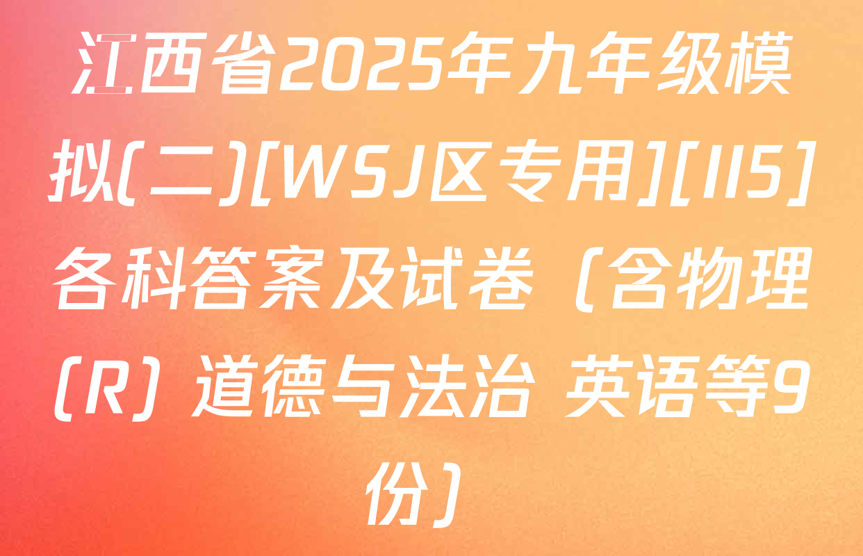 江西省2025年九年级模拟(二)[WSJ区专用][II5]各科答案及试卷（含物理(R) 道德与法治 英语等9份）