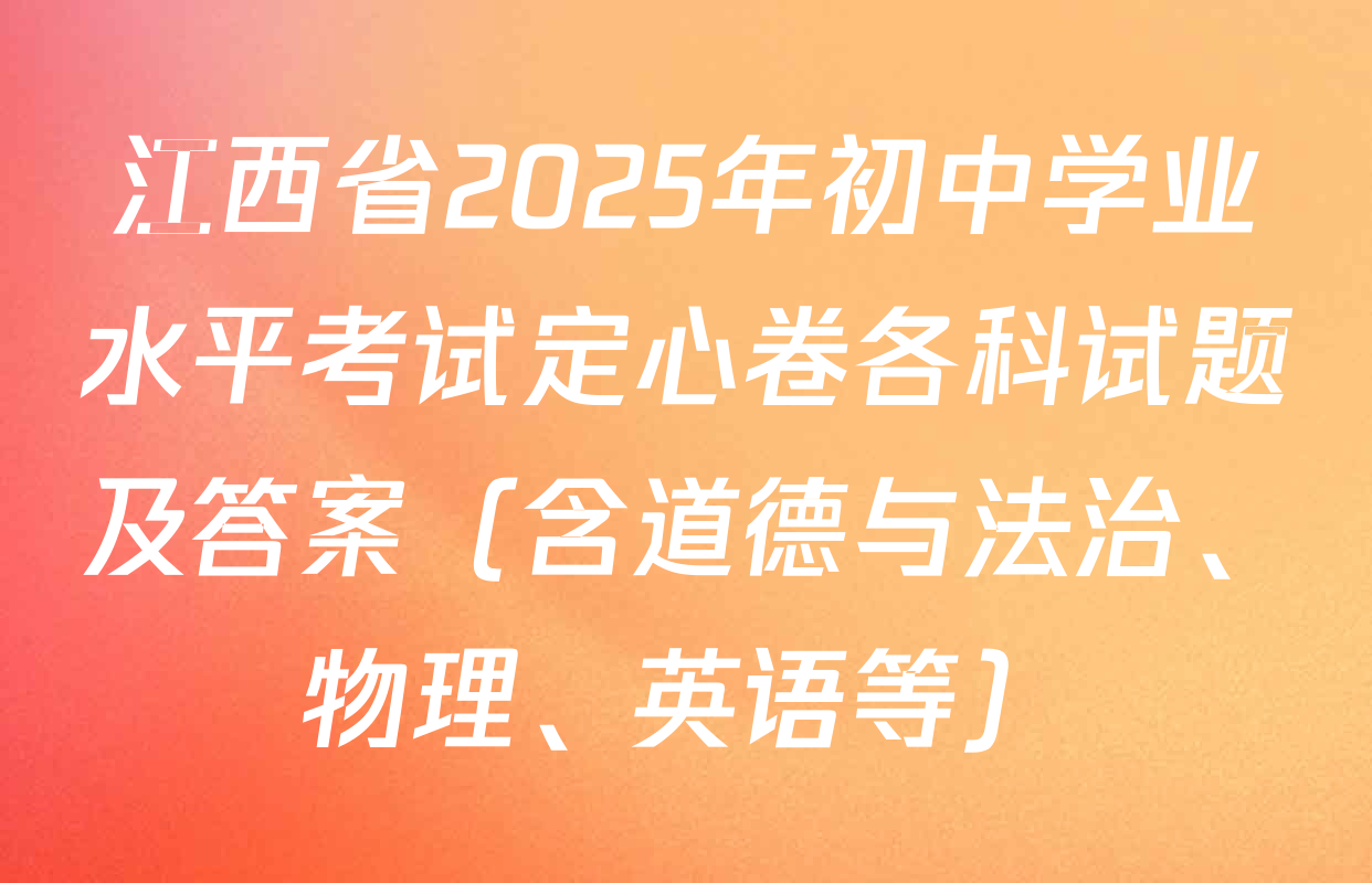 江西省2025年初中学业水平考试定心卷各科试题及答案（含道德与法治、物理、英语等）