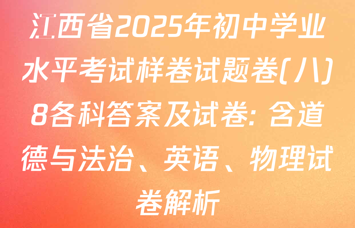 江西省2025年初中学业水平考试样卷试题卷(八)8各科答案及试卷: 含道德与法治、英语、物理试卷解析