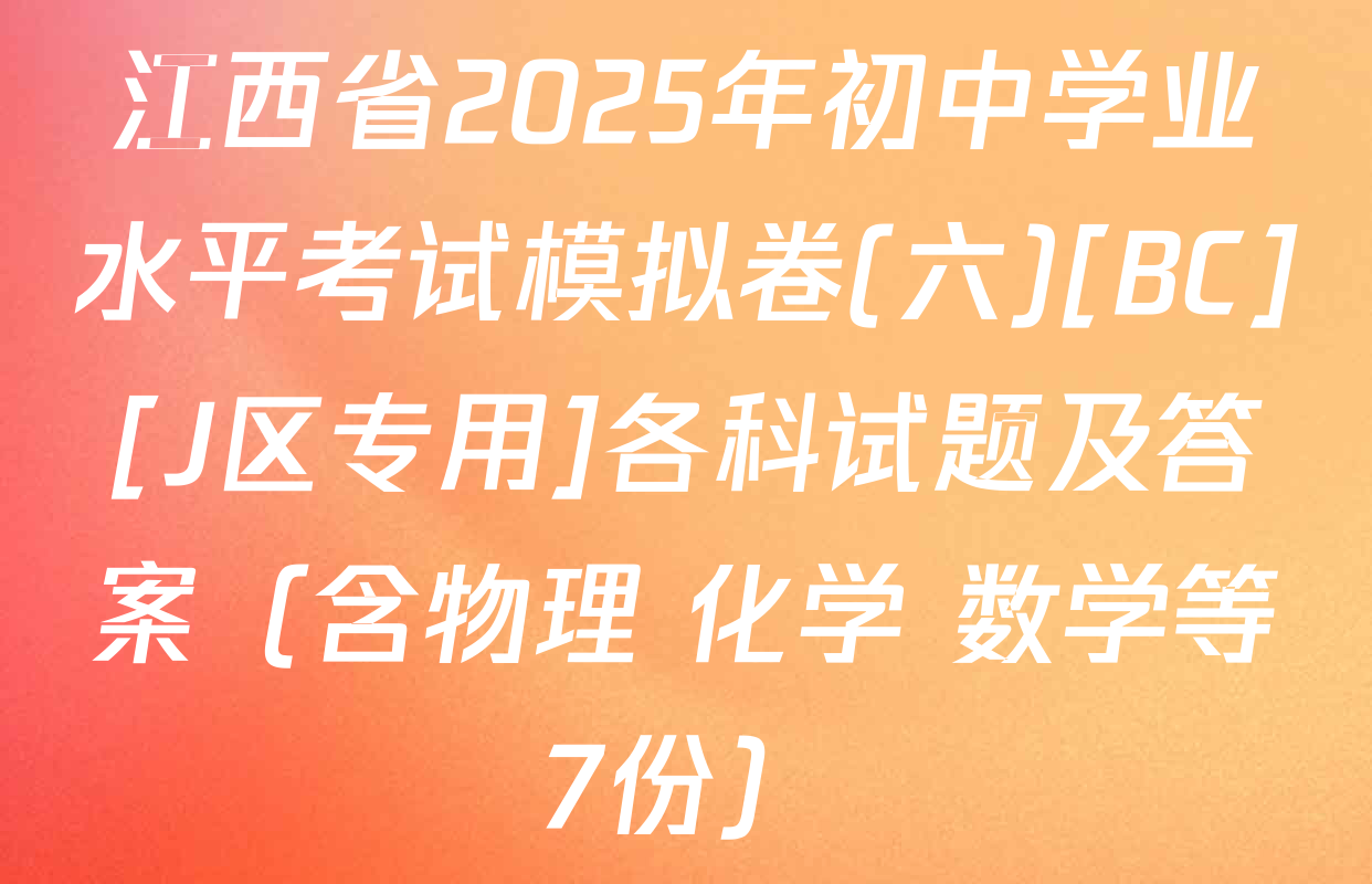江西省2025年初中学业水平考试模拟卷(六)[BC][J区专用]各科试题及答案（含物理 化学 数学等7份）