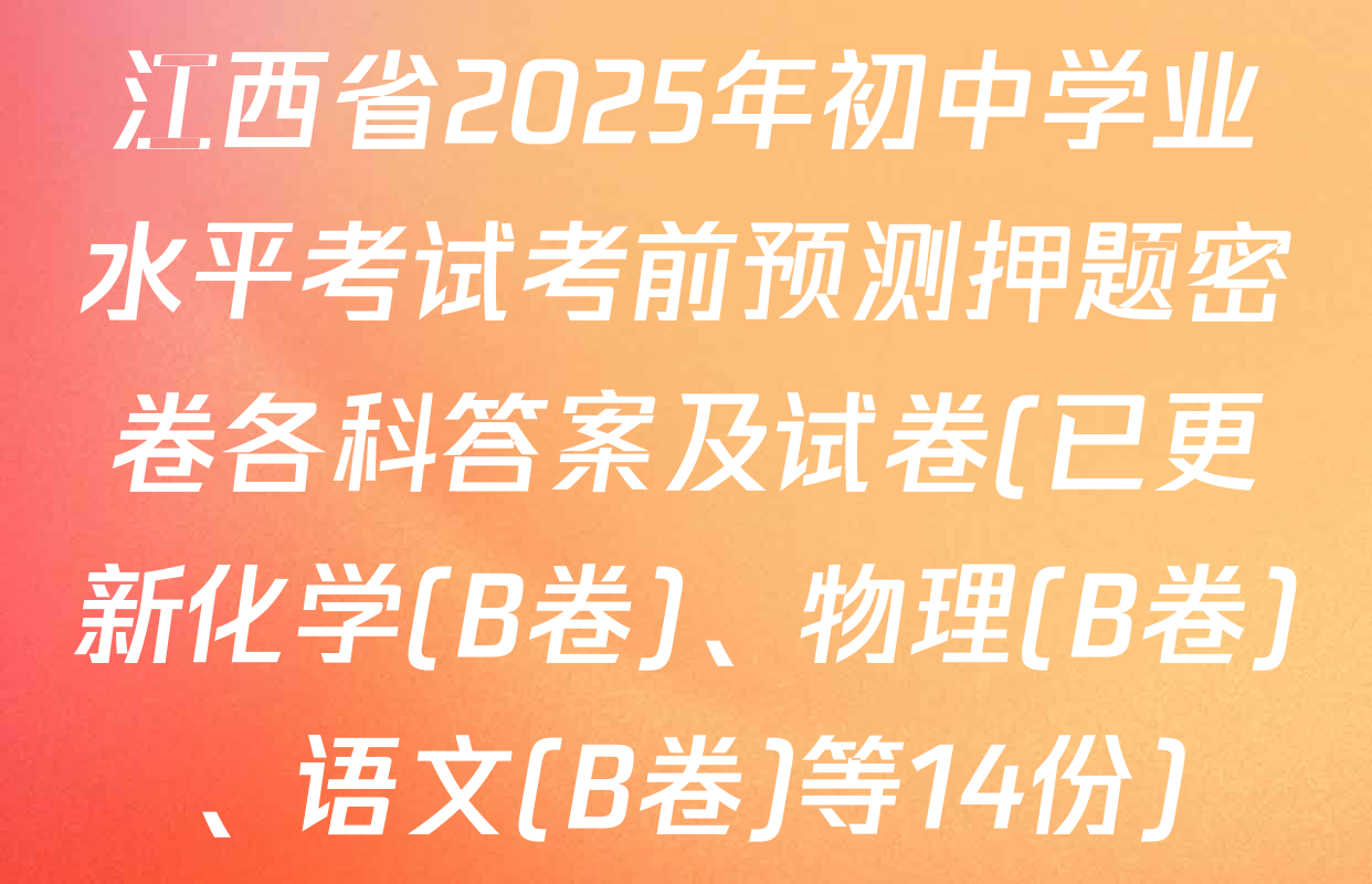 江西省2025年初中学业水平考试考前预测押题密卷各科答案及试卷(已更新化学(B卷)、物理(B卷)、语文(B卷)等14份)