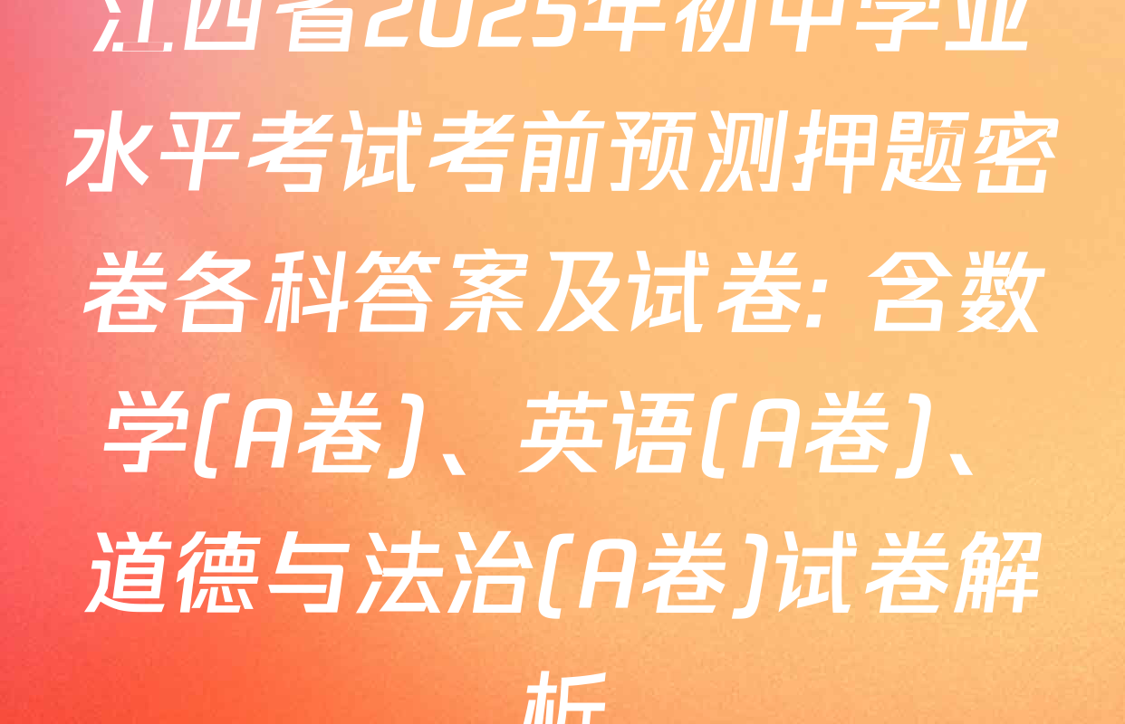 江西省2025年初中学业水平考试考前预测押题密卷各科答案及试卷: 含数学(A卷)、英语(A卷)、道德与法治(A卷)试卷解析