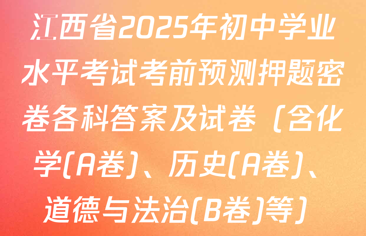 江西省2025年初中学业水平考试考前预测押题密卷各科答案及试卷（含化学(A卷)、历史(A卷)、道德与法治(B卷)等）
