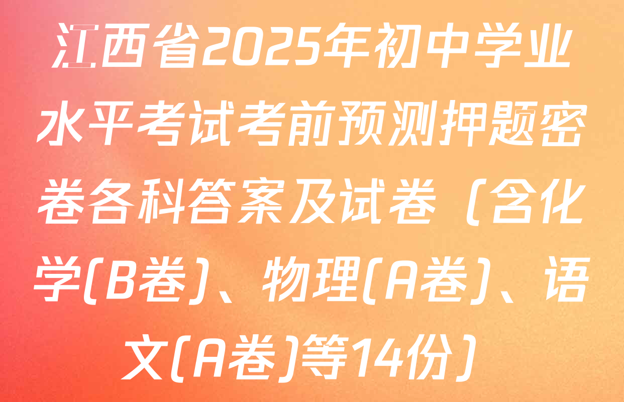 江西省2025年初中学业水平考试考前预测押题密卷各科答案及试卷（含化学(B卷)、物理(A卷)、语文(A卷)等14份）