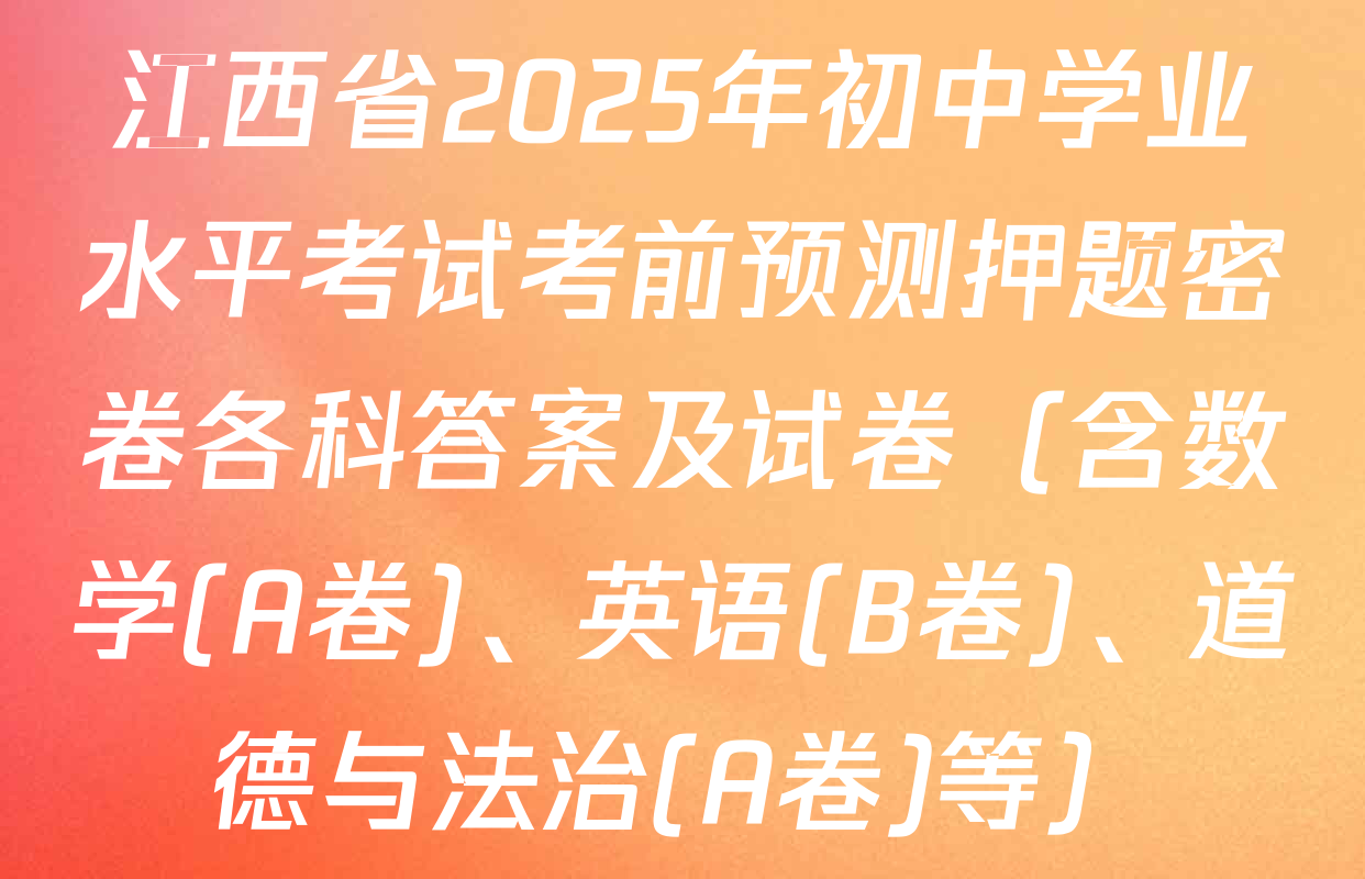 江西省2025年初中学业水平考试考前预测押题密卷各科答案及试卷（含数学(A卷)、英语(B卷)、道德与法治(A卷)等）