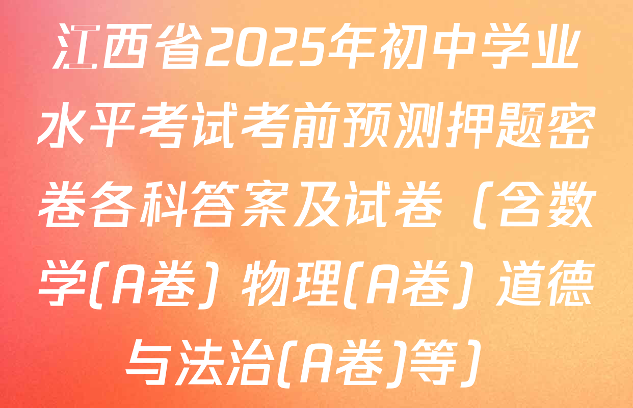 江西省2025年初中学业水平考试考前预测押题密卷各科答案及试卷（含数学(A卷) 物理(A卷) 道德与法治(A卷)等）
