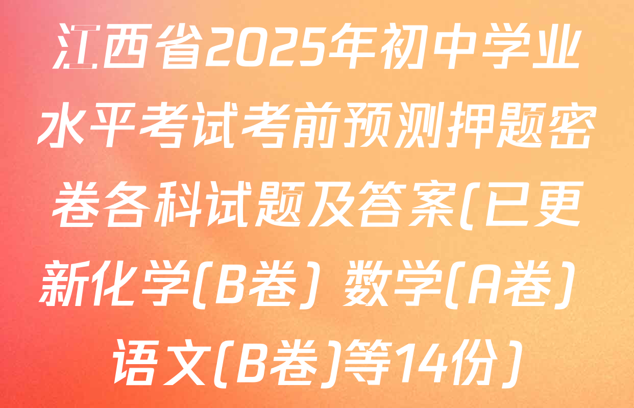 江西省2025年初中学业水平考试考前预测押题密卷各科试题及答案(已更新化学(B卷) 数学(A卷) 语文(B卷)等14份)