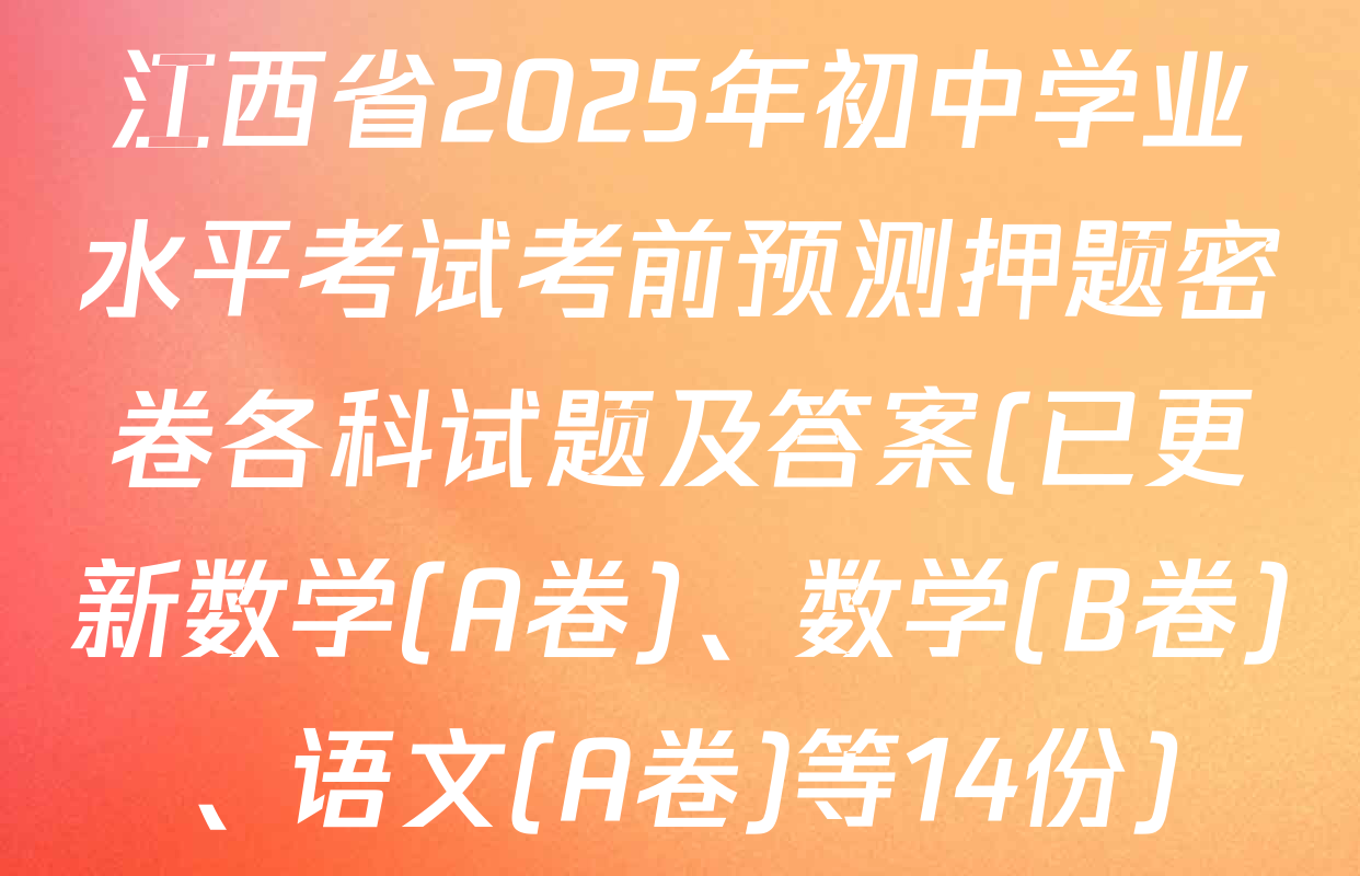 江西省2025年初中学业水平考试考前预测押题密卷各科试题及答案(已更新数学(A卷)、数学(B卷)、语文(A卷)等14份)