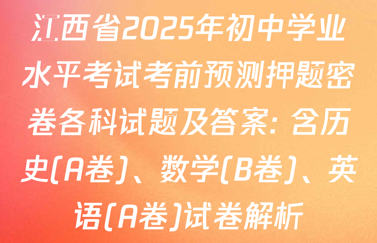 江西省2025年初中学业水平考试考前预测押题密卷各科试题及答案: 含历史(A卷)、数学(B卷)、英语(A卷)试卷解析