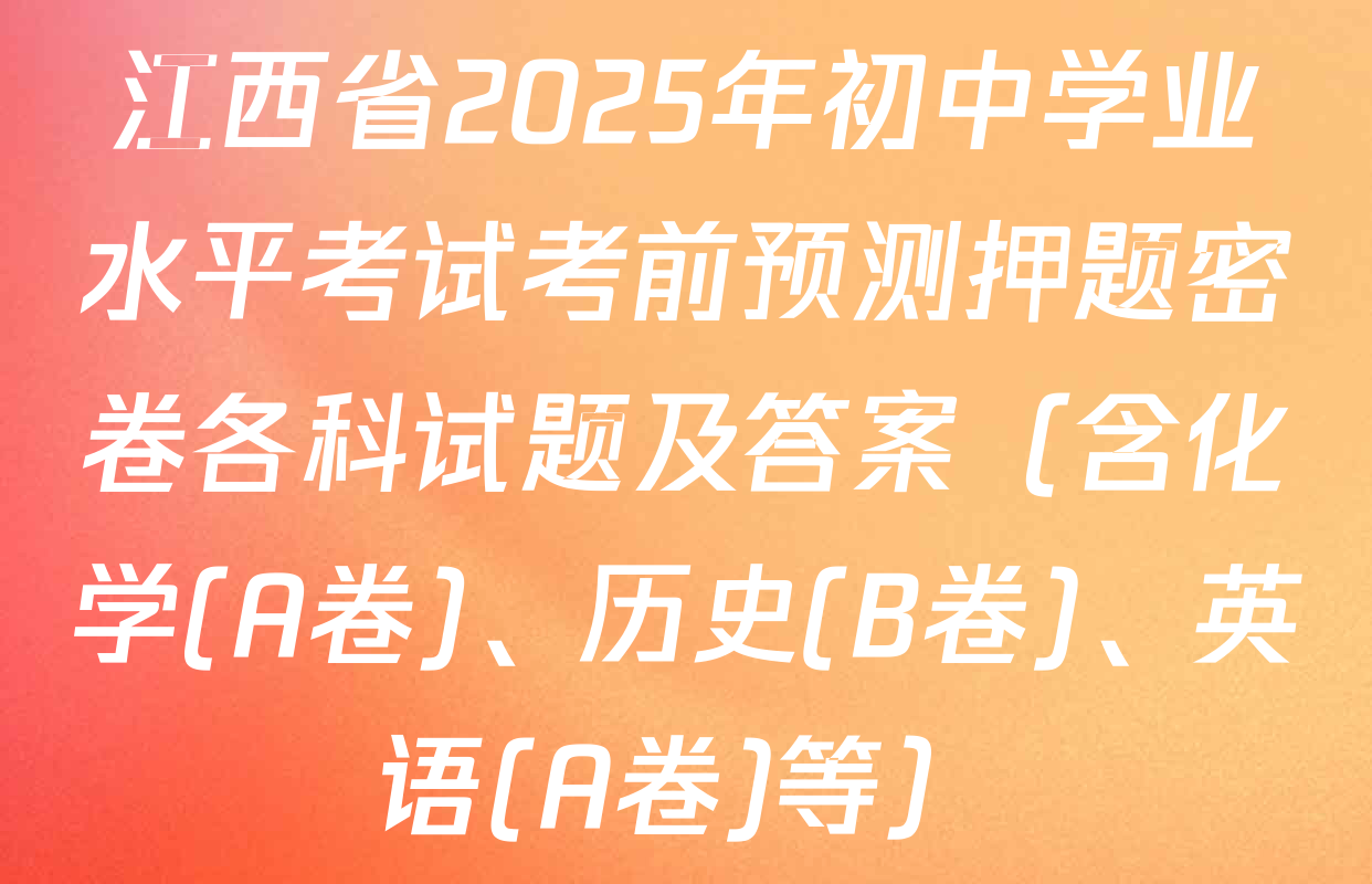 江西省2025年初中学业水平考试考前预测押题密卷各科试题及答案（含化学(A卷)、历史(B卷)、英语(A卷)等）