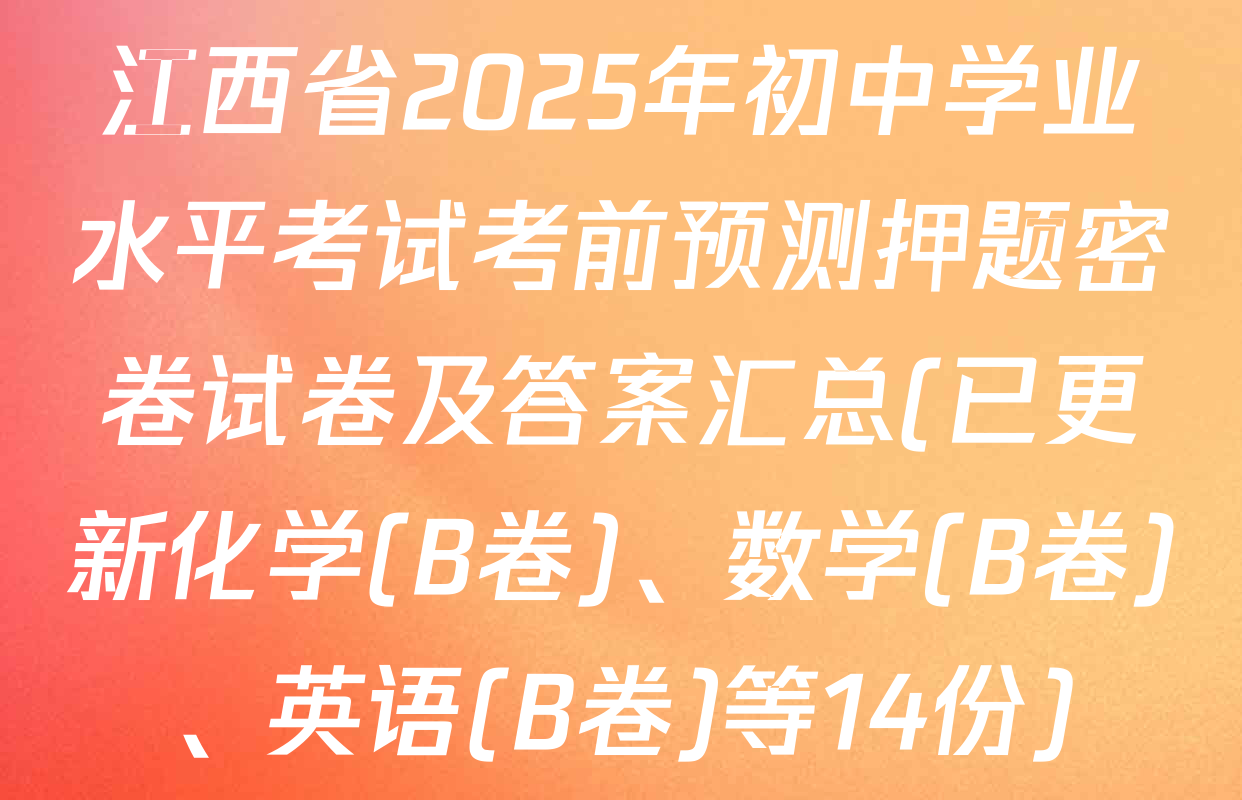 江西省2025年初中学业水平考试考前预测押题密卷试卷及答案汇总(已更新化学(B卷)、数学(B卷)、英语(B卷)等14份)