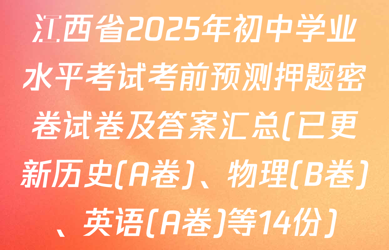 江西省2025年初中学业水平考试考前预测押题密卷试卷及答案汇总(已更新历史(A卷)、物理(B卷)、英语(A卷)等14份)