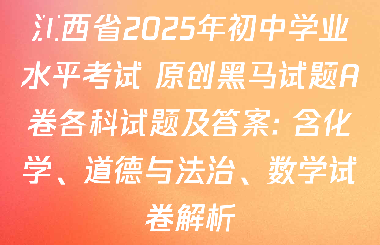 江西省2025年初中学业水平考试 原创黑马试题A卷各科试题及答案: 含化学、道德与法治、数学试卷解析