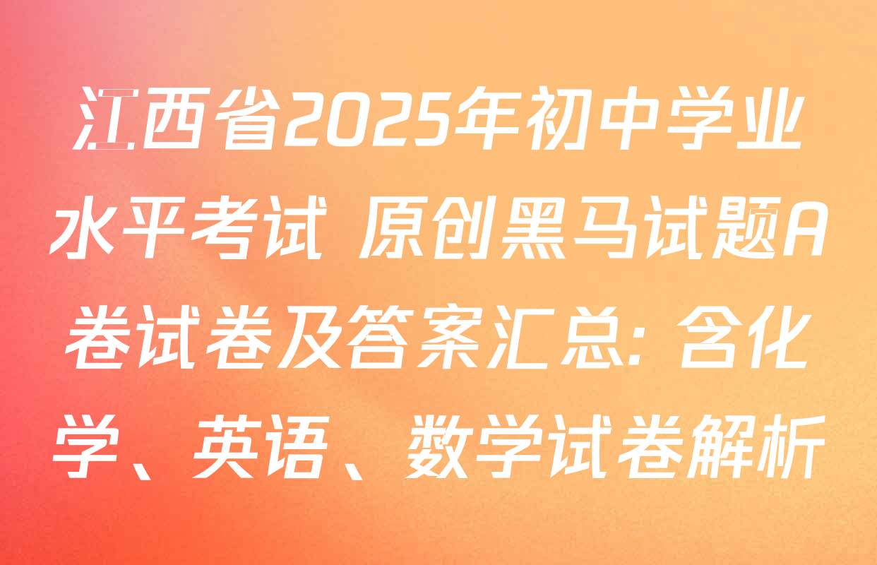 江西省2025年初中学业水平考试 原创黑马试题A卷试卷及答案汇总: 含化学、英语、数学试卷解析