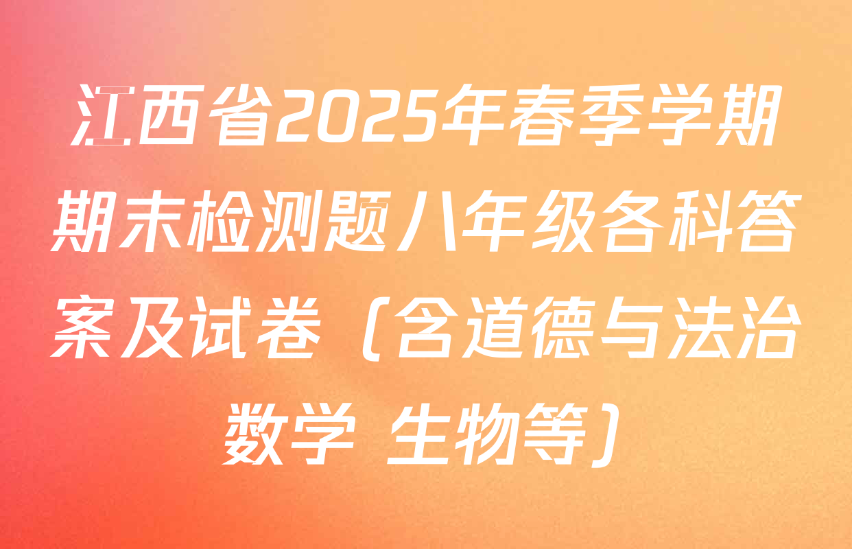 江西省2025年春季学期期末检测题八年级各科答案及试卷（含道德与法治 数学 生物等）