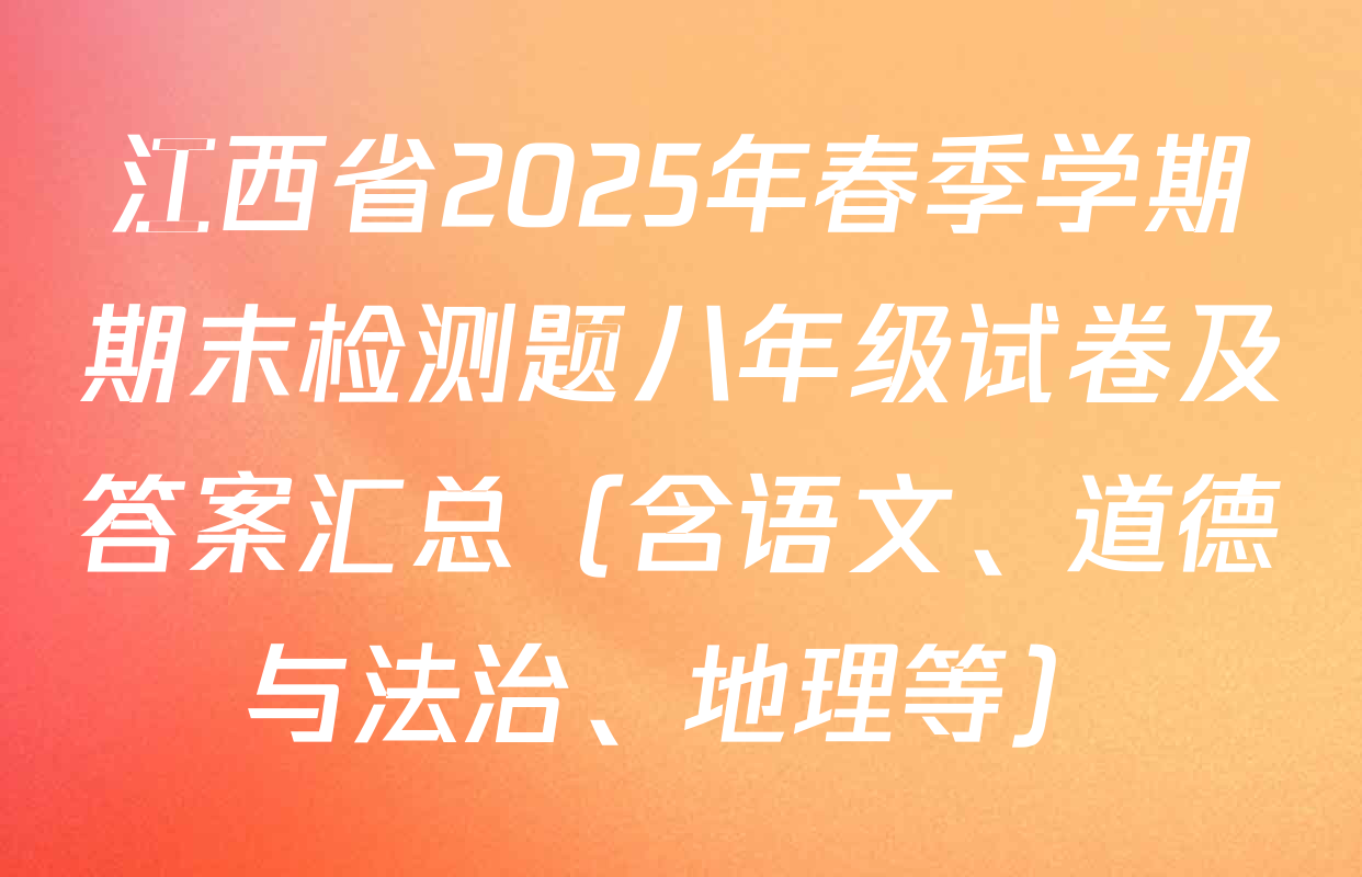 江西省2025年春季学期期末检测题八年级试卷及答案汇总（含语文、道德与法治、地理等）